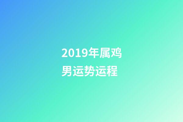 2019年属鸡男运势运程 (2019年属鸡运势及运程)
